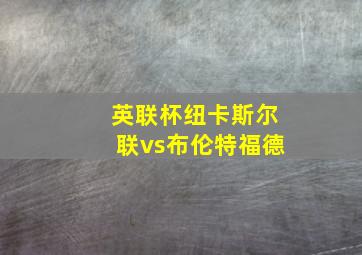 英联杯纽卡斯尔联vs布伦特福德