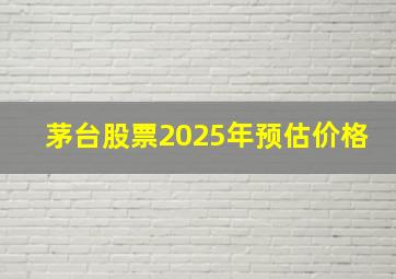 茅台股票2025年预估价格