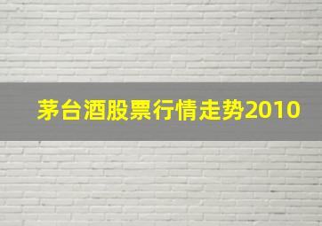 茅台酒股票行情走势2010