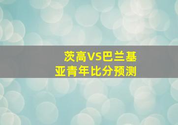 茨高VS巴兰基亚青年比分预测