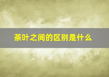 茶叶之间的区别是什么