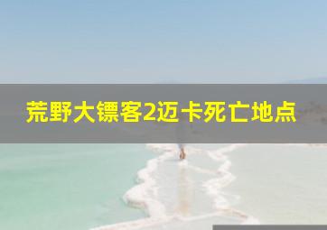 荒野大镖客2迈卡死亡地点