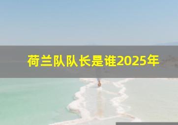 荷兰队队长是谁2025年