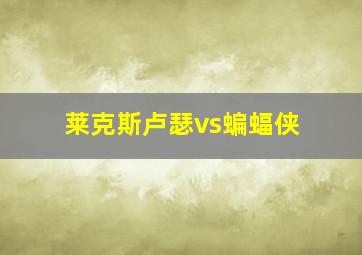 莱克斯卢瑟vs蝙蝠侠