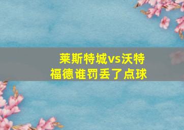 莱斯特城vs沃特福德谁罚丢了点球