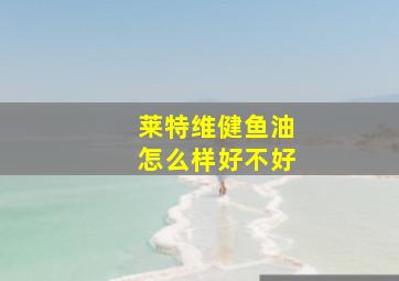 莱特维健鱼油怎么样好不好