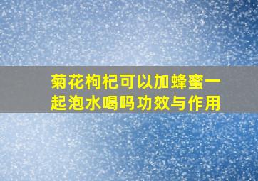 菊花枸杞可以加蜂蜜一起泡水喝吗功效与作用