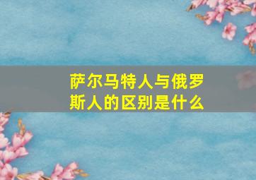 萨尔马特人与俄罗斯人的区别是什么