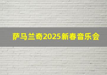 萨马兰奇2025新春音乐会