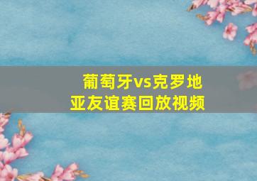 葡萄牙vs克罗地亚友谊赛回放视频