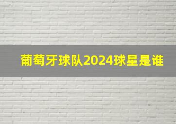 葡萄牙球队2024球星是谁