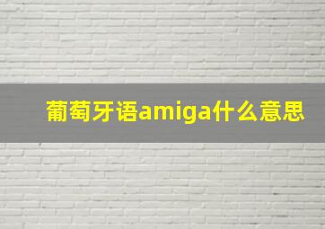 葡萄牙语amiga什么意思