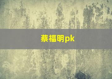 蔡福明pk