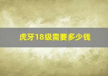 虎牙18级需要多少钱