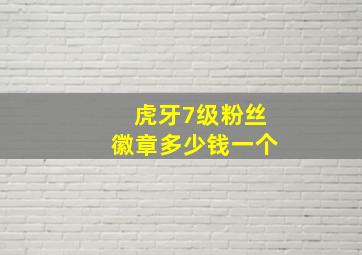 虎牙7级粉丝徽章多少钱一个