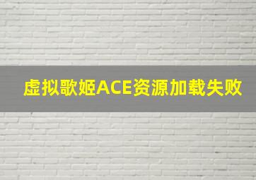 虚拟歌姬ACE资源加载失败