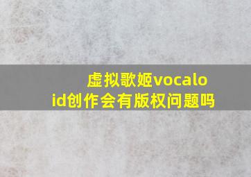 虚拟歌姬vocaloid创作会有版权问题吗