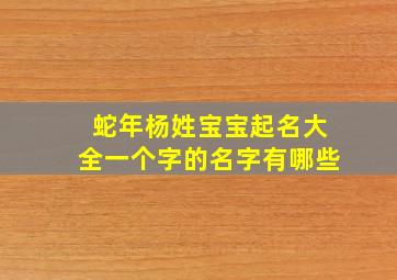 蛇年杨姓宝宝起名大全一个字的名字有哪些