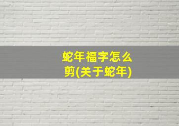 蛇年福字怎么剪(关于蛇年)