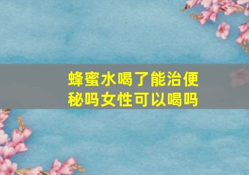 蜂蜜水喝了能治便秘吗女性可以喝吗