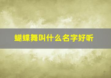 蝴蝶舞叫什么名字好听