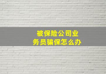 被保险公司业务员骗保怎么办