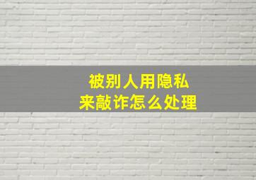 被别人用隐私来敲诈怎么处理