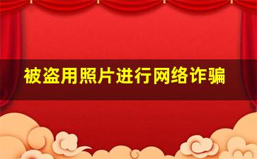 被盗用照片进行网络诈骗