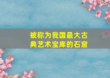 被称为我国最大古典艺术宝库的石窟