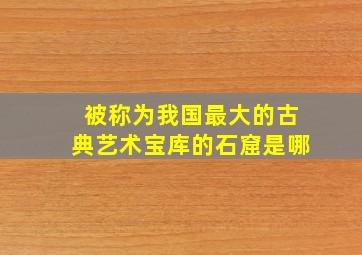 被称为我国最大的古典艺术宝库的石窟是哪