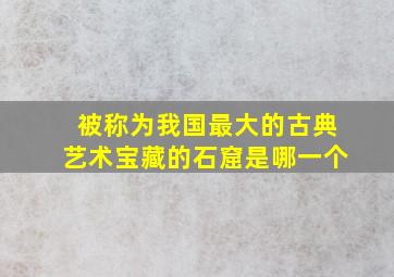 被称为我国最大的古典艺术宝藏的石窟是哪一个