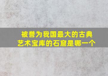 被誉为我国最大的古典艺术宝库的石窟是哪一个