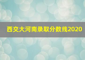 西交大河南录取分数线2020