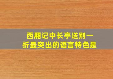 西厢记中长亭送别一折最突出的语言特色是