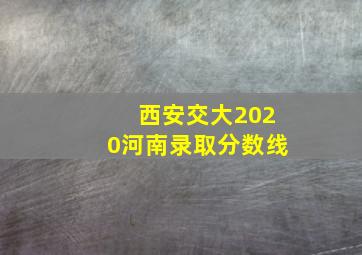 西安交大2020河南录取分数线