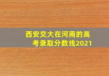 西安交大在河南的高考录取分数线2021