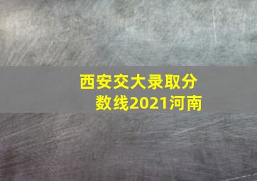 西安交大录取分数线2021河南