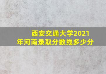 西安交通大学2021年河南录取分数线多少分