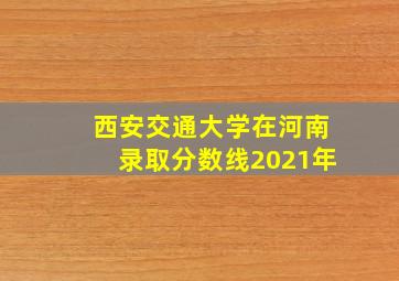 西安交通大学在河南录取分数线2021年