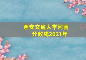 西安交通大学河南分数线2021年