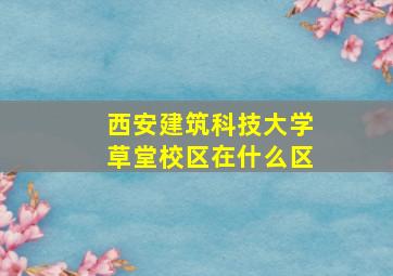 西安建筑科技大学草堂校区在什么区