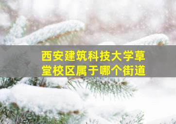 西安建筑科技大学草堂校区属于哪个街道