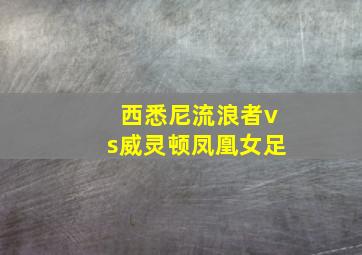 西悉尼流浪者vs威灵顿凤凰女足