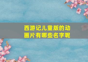 西游记儿童版的动画片有哪些名字呢