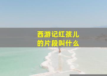 西游记红孩儿的片段叫什么