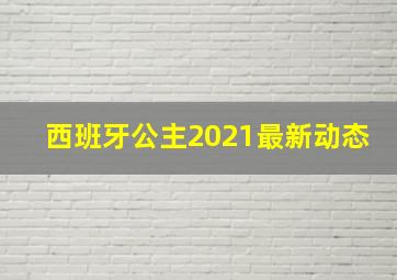 西班牙公主2021最新动态