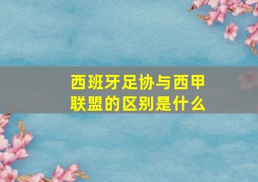 西班牙足协与西甲联盟的区别是什么