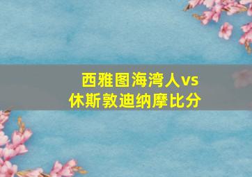 西雅图海湾人vs休斯敦迪纳摩比分