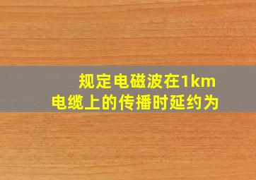 规定电磁波在1km电缆上的传播时延约为