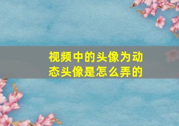 视频中的头像为动态头像是怎么弄的